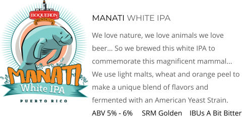 MANATI WHITE IPA We love nature, we love animals we love beer... So We Brewed This White IPA To Commemorate This Magnificent Mammal... We Use light malts, Wheat and Orange Peel To make a unique blend Of Flavors and fermented with an American Yeast Strain. ABV 5% - 6%     SRM Golden    IBUs A Bit Bitter