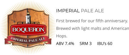 IMPERIAL PALE ALE First brewed for our fifth anniversary. Brewed with light malts and American Hops. ABV 7.4%     SRM 3     IBU’s 60
