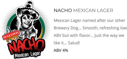 NACHO MEXICAN LAGER Mexican Lager named after our other Brewery Dog... Smooth, refreshing low ABV but with flavor... Just the way we like it... Salud!  ABV 4%