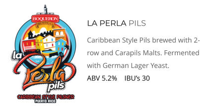 LA PERLA PILS Caribbean Style Pils brewed with 2-row and Carapils Malts. Fermented with German Lager Yeast.  ABV 5.2%    IBU’s 30